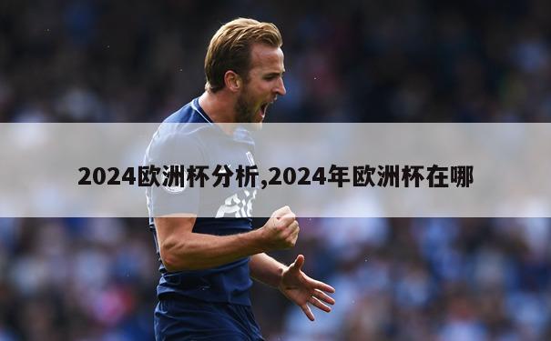 2024欧洲杯分析,2024年欧洲杯在哪