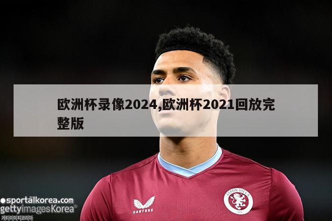 欧洲杯录像2024,欧洲杯2021回放完整版